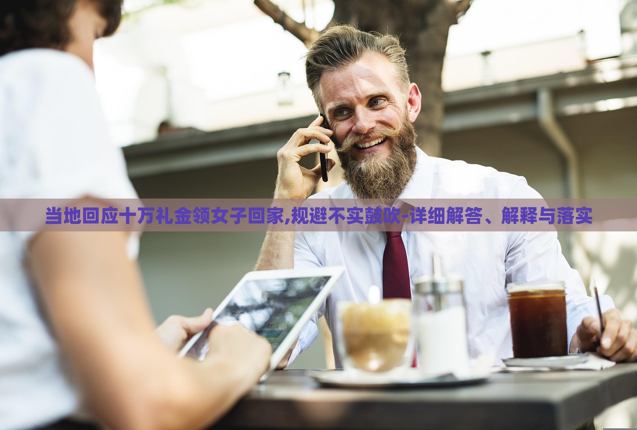 當?shù)鼗貞?yīng)十萬禮金領(lǐng)女子回家,規(guī)避不實鼓吹-詳細解答、解釋與落實
