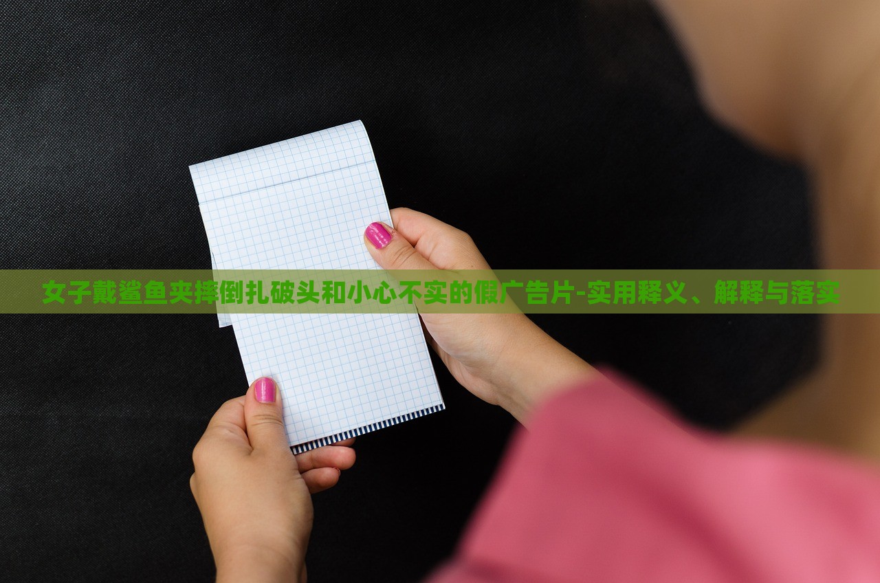 女子戴鯊魚夾摔倒扎破頭和小心不實(shí)的假廣告片-實(shí)用釋義、解釋與落實(shí)