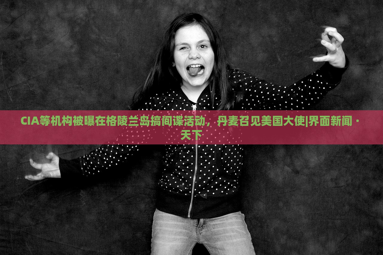 CIA等機構被曝在格陵蘭島搞間諜活動，丹麥召見美國大使|界面新聞 · 天下