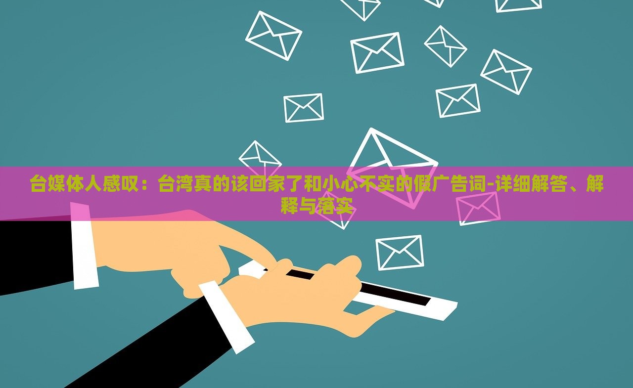臺媒體人感嘆：臺灣真的該回家了和小心不實的假廣告詞-詳細解答、解釋與落實