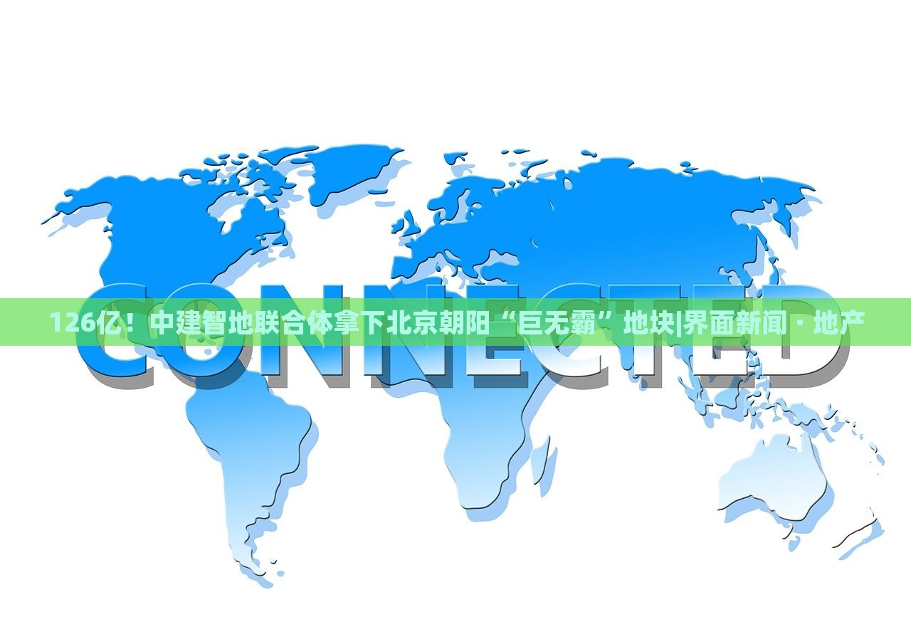 126億！中建智地聯(lián)合體拿下北京朝陽(yáng)“巨無霸”地塊|界面新聞 · 地產(chǎn)