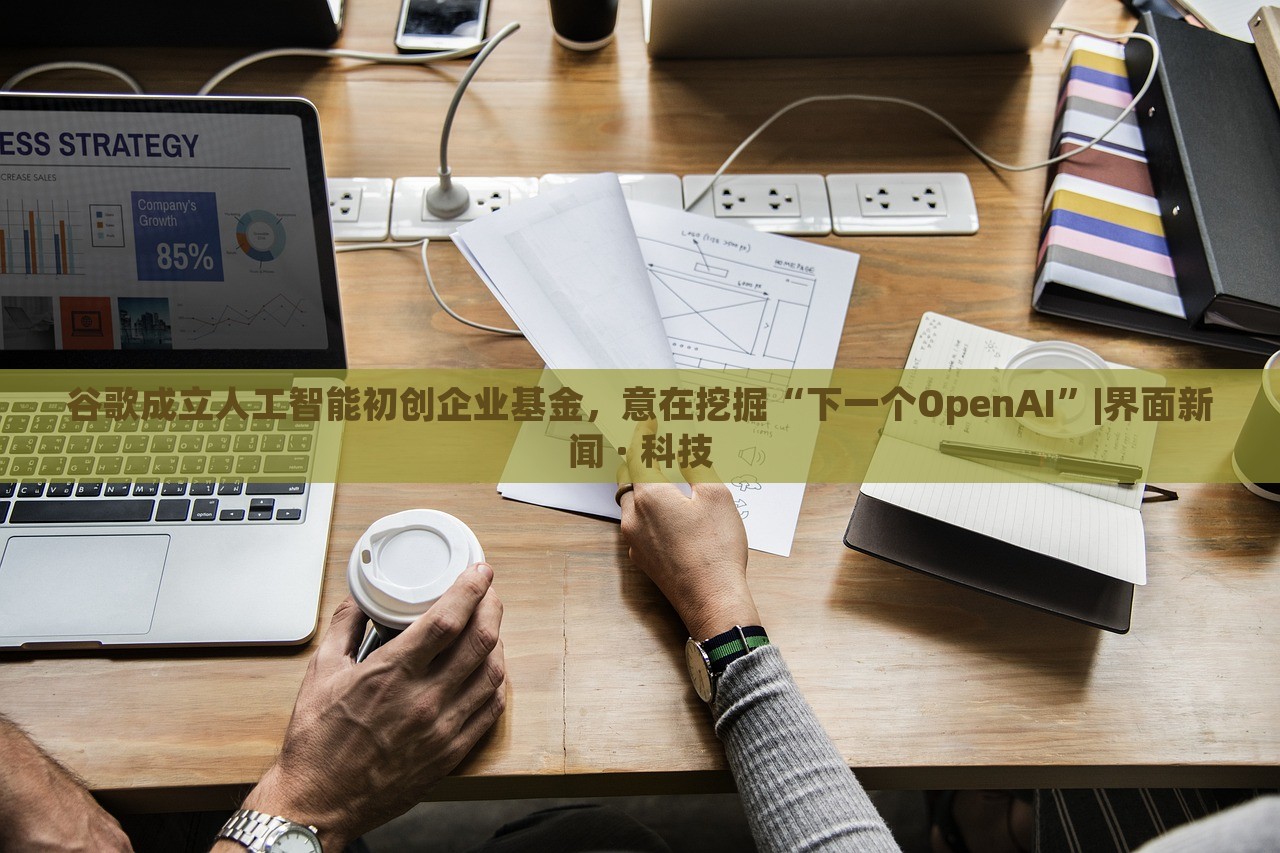 谷歌成立人工智能初創(chuàng)企業(yè)基金，意在挖掘“下一個(gè)OpenAI”|界面新聞 · 科技