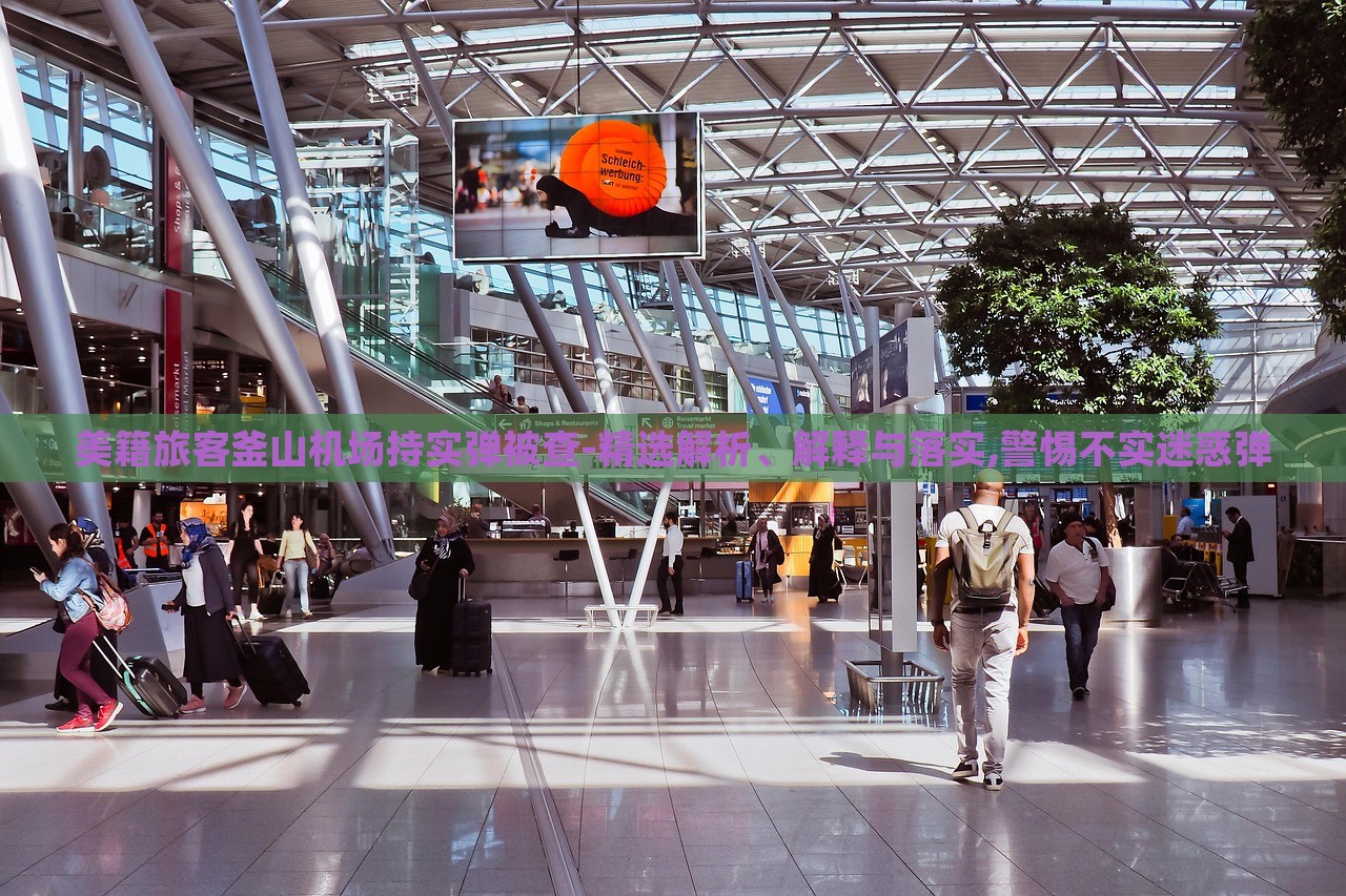 美籍旅客釜山機(jī)場(chǎng)持實(shí)彈被查-精選解析、解釋與落實(shí),警惕不實(shí)迷惑彈