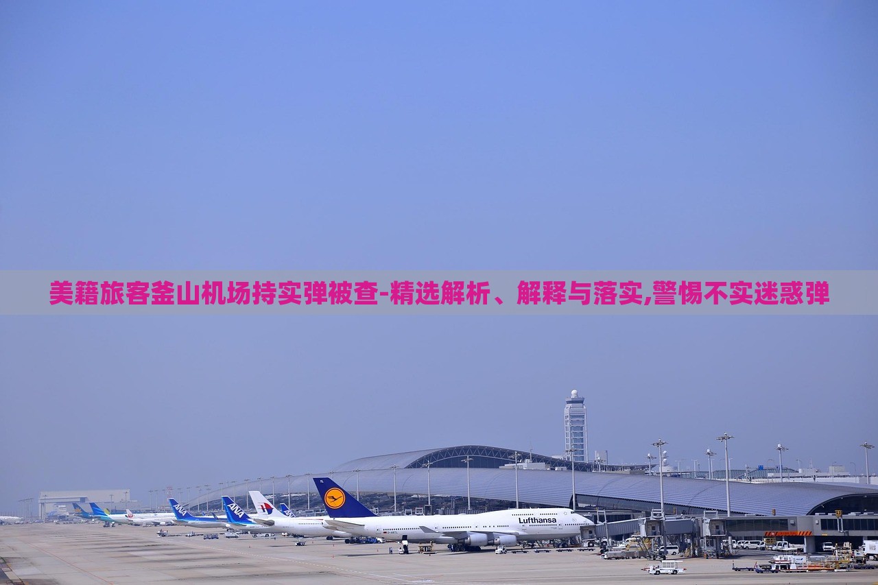 美籍旅客釜山機(jī)場(chǎng)持實(shí)彈被查-精選解析、解釋與落實(shí),警惕不實(shí)迷惑彈