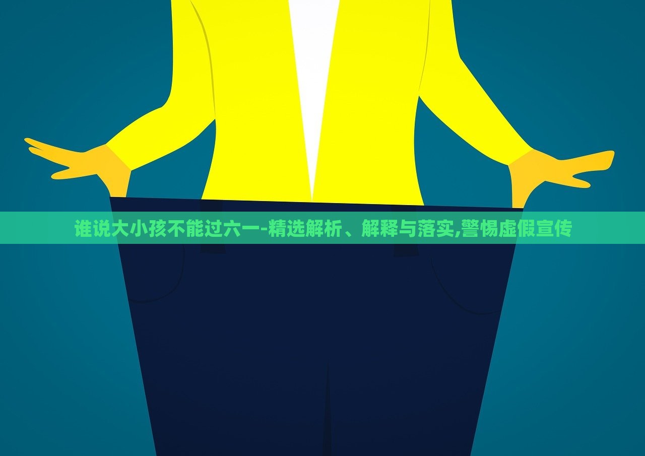 誰說大小孩不能過六一-精選解析、解釋與落實(shí),警惕虛假宣傳 誰說大小孩不能過六一-精選解析、解釋與落實(shí),警惕虛假宣傳
