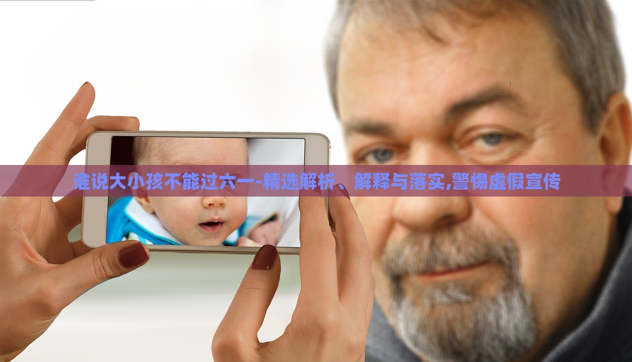 誰說大小孩不能過六一-精選解析、解釋與落實(shí),警惕虛假宣傳 誰說大小孩不能過六一-精選解析、解釋與落實(shí),警惕虛假宣傳