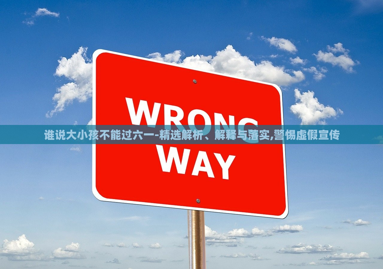 誰說大小孩不能過六一-精選解析、解釋與落實(shí),警惕虛假宣傳 誰說大小孩不能過六一-精選解析、解釋與落實(shí),警惕虛假宣傳