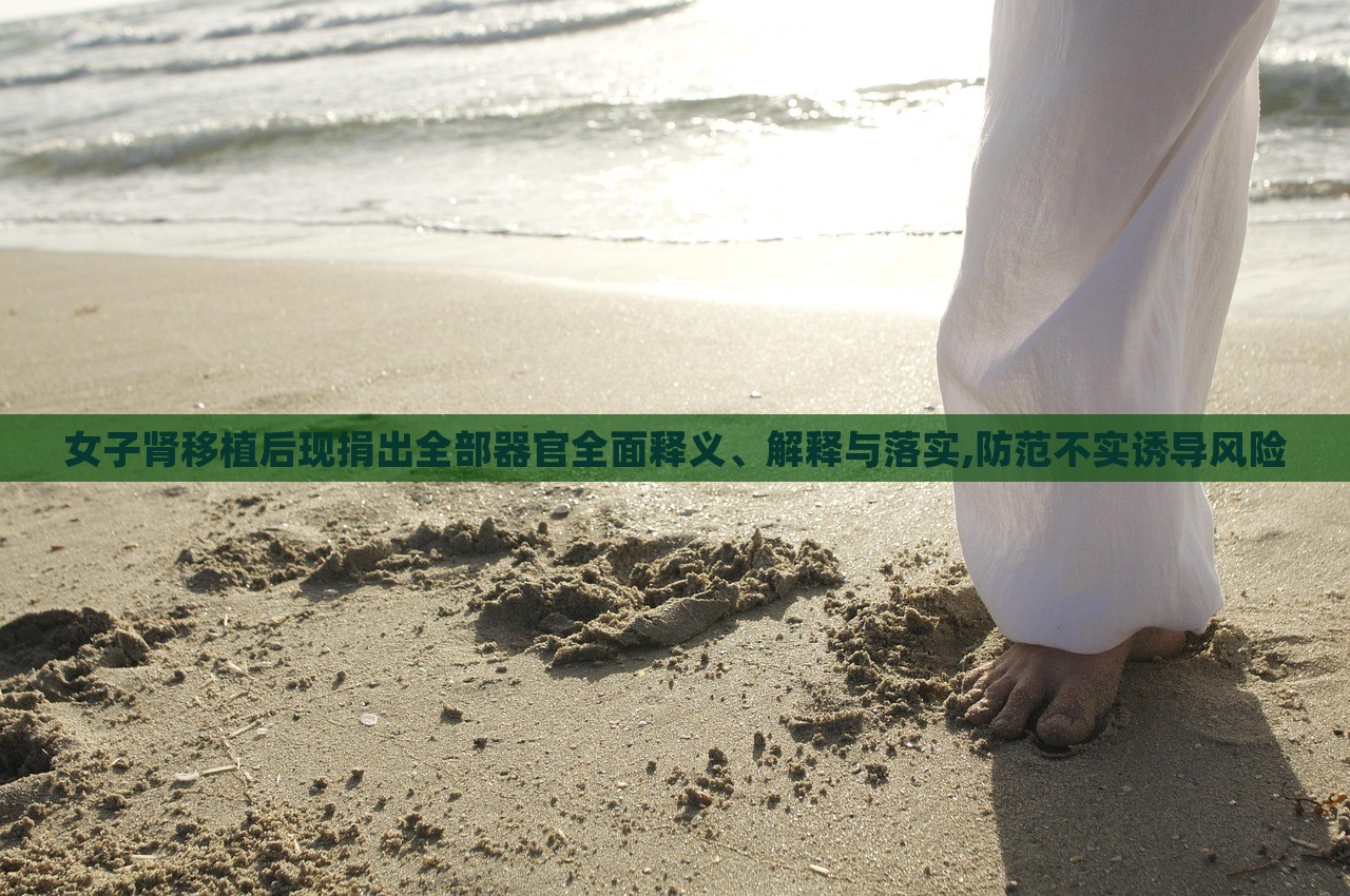 女子腎移植后現(xiàn)捐出全部器官全面釋義、解釋與落實(shí),防范不實(shí)誘導(dǎo)風(fēng)險(xiǎn)