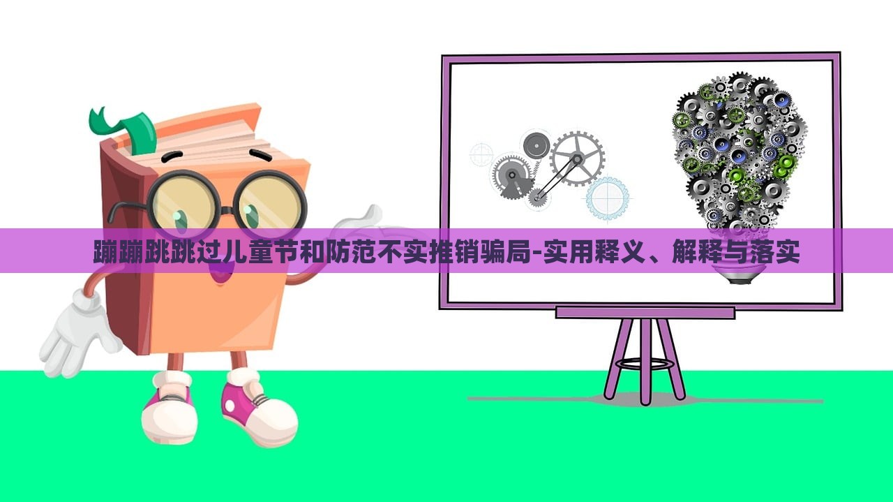 蹦蹦跳跳過(guò)兒童節(jié)和防范不實(shí)推銷(xiāo)騙局-實(shí)用釋義、解釋與落實(shí)