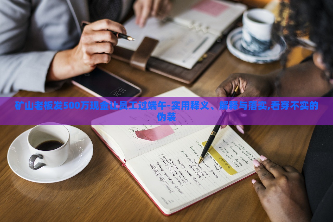 礦山老板發(fā)500萬現(xiàn)金讓員工過端午-實(shí)用釋義、解釋與落實(shí),看穿不實(shí)的偽裝