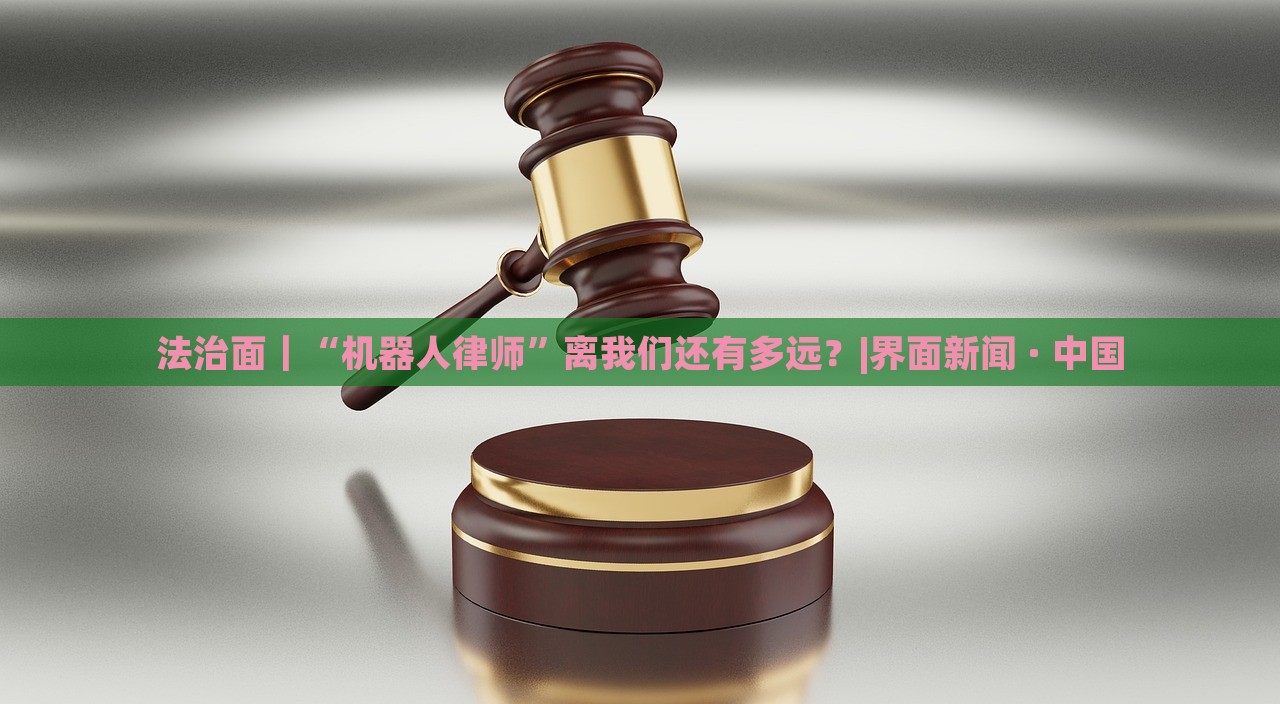 法治面｜“機(jī)器人律師”離我們還有多遠(yuǎn)？|界面新聞 · 中國(guó)