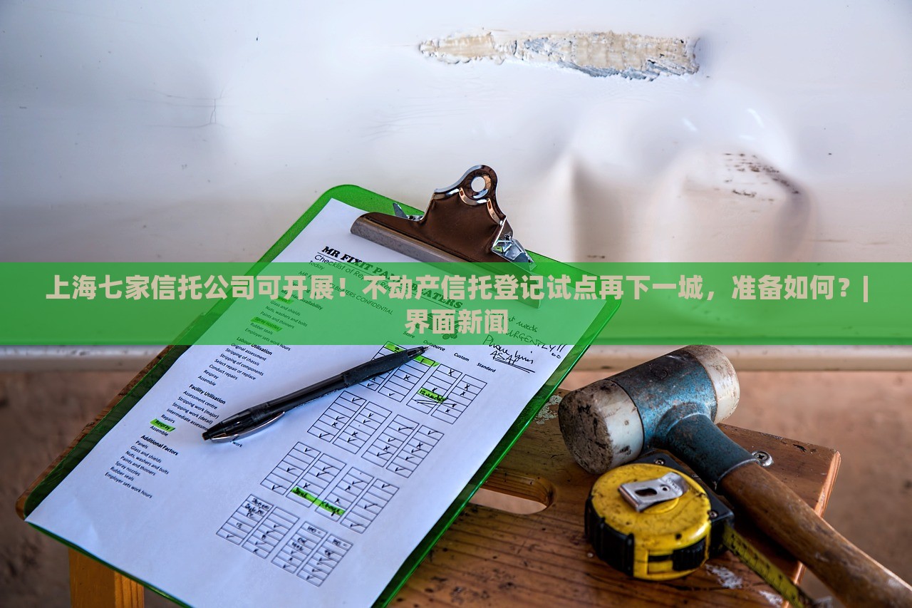 上海七家信托公司可開展！不動產(chǎn)信托登記試點再下一城，準(zhǔn)備如何？|界面新聞