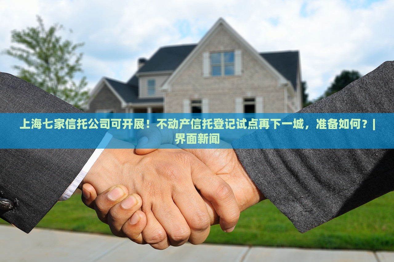上海七家信托公司可開展！不動產(chǎn)信托登記試點再下一城，準(zhǔn)備如何？|界面新聞