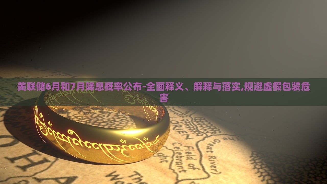 美聯(lián)儲(chǔ)6月和7月降息概率公布-全面釋義、解釋與落實(shí),規(guī)避虛假包裝危害