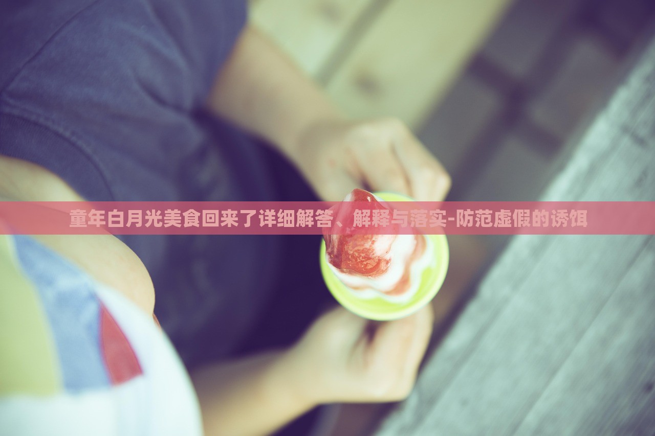 童年白月光美食回來了詳細(xì)解答、解釋與落實-防范虛假的誘餌