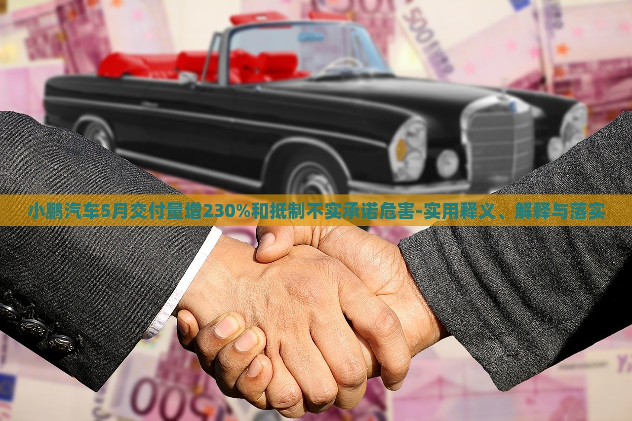 小鵬汽車5月交付量增230%和抵制不實(shí)承諾危害-實(shí)用釋義、解釋與落實(shí)