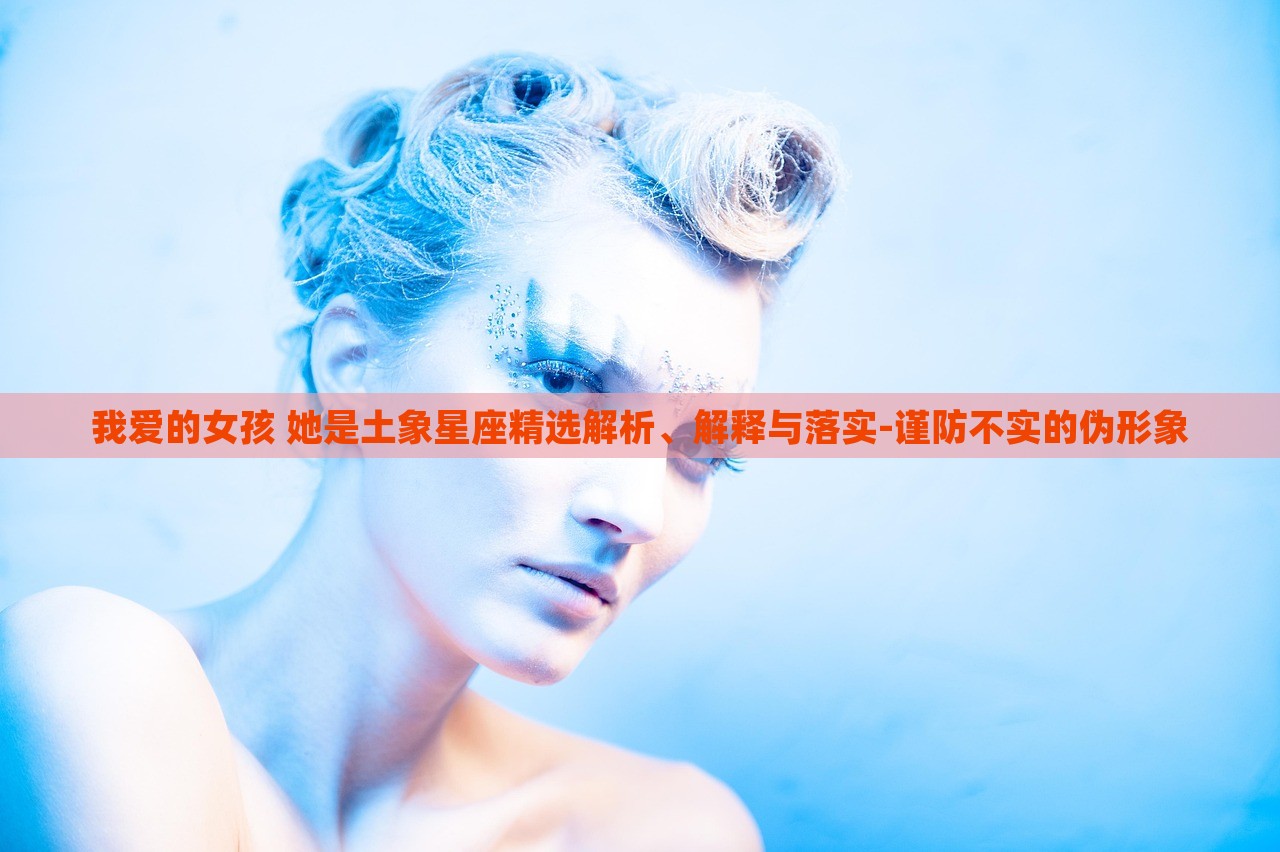 我愛的女孩 她是土象星座精選解析、解釋與落實-謹防不實的偽形象 我愛的女孩 她是土象星座精選解析、解釋與落實-謹防不實的偽形象