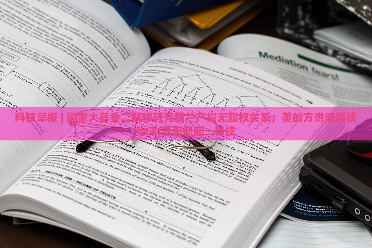 科技早報(bào) | 國家大基金二期稱與元新蘭產(chǎn)投無股權(quán)關(guān)系;美的方洪波再談小米|界面新聞 · 科技 科技早報(bào) | 國家大基金二期稱與元新蘭產(chǎn)投無股權(quán)關(guān)系;美的方洪波再談小米|界面新聞 · 科技