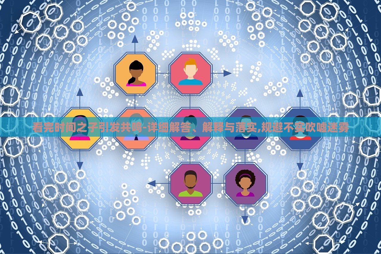 看完時間之子引發(fā)共鳴-詳細解答、解釋與落實,規(guī)避不實吹噓迷霧 看完時間之子引發(fā)共鳴-詳細解答、解釋與落實,規(guī)避不實吹噓迷霧