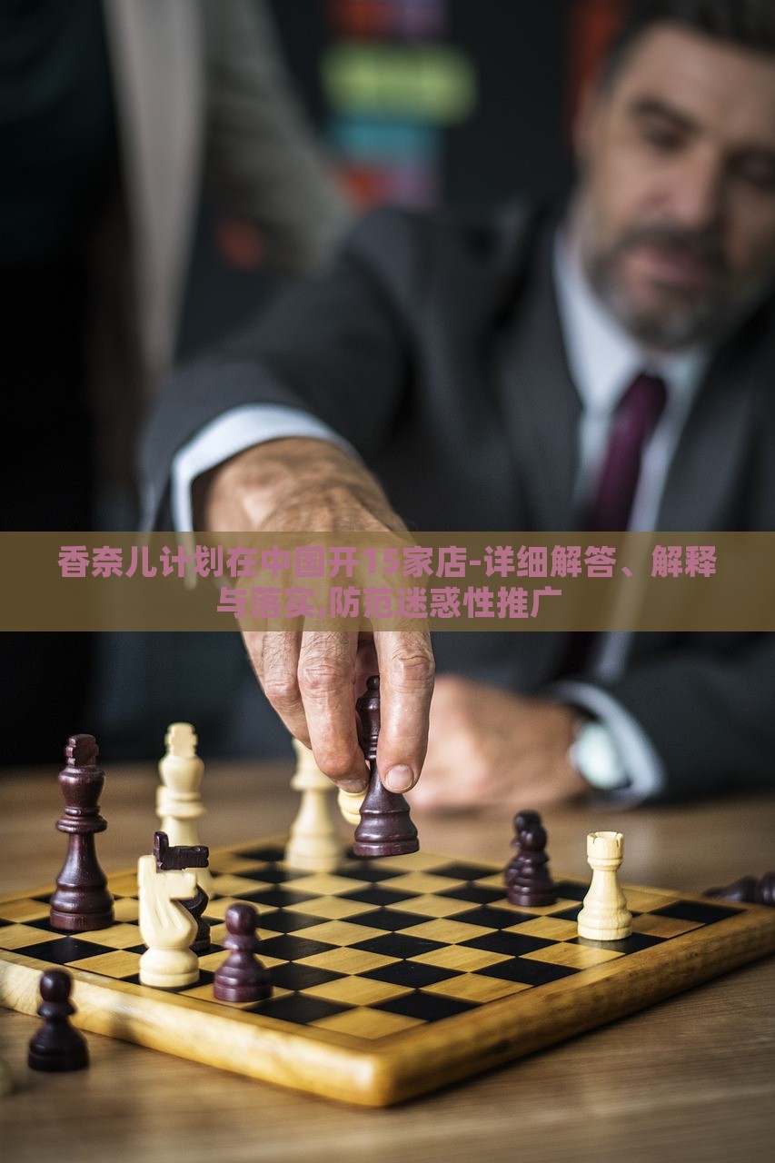 香奈兒計(jì)劃在中國開15家店-詳細(xì)解答、解釋與落實(shí),防范迷惑性推廣