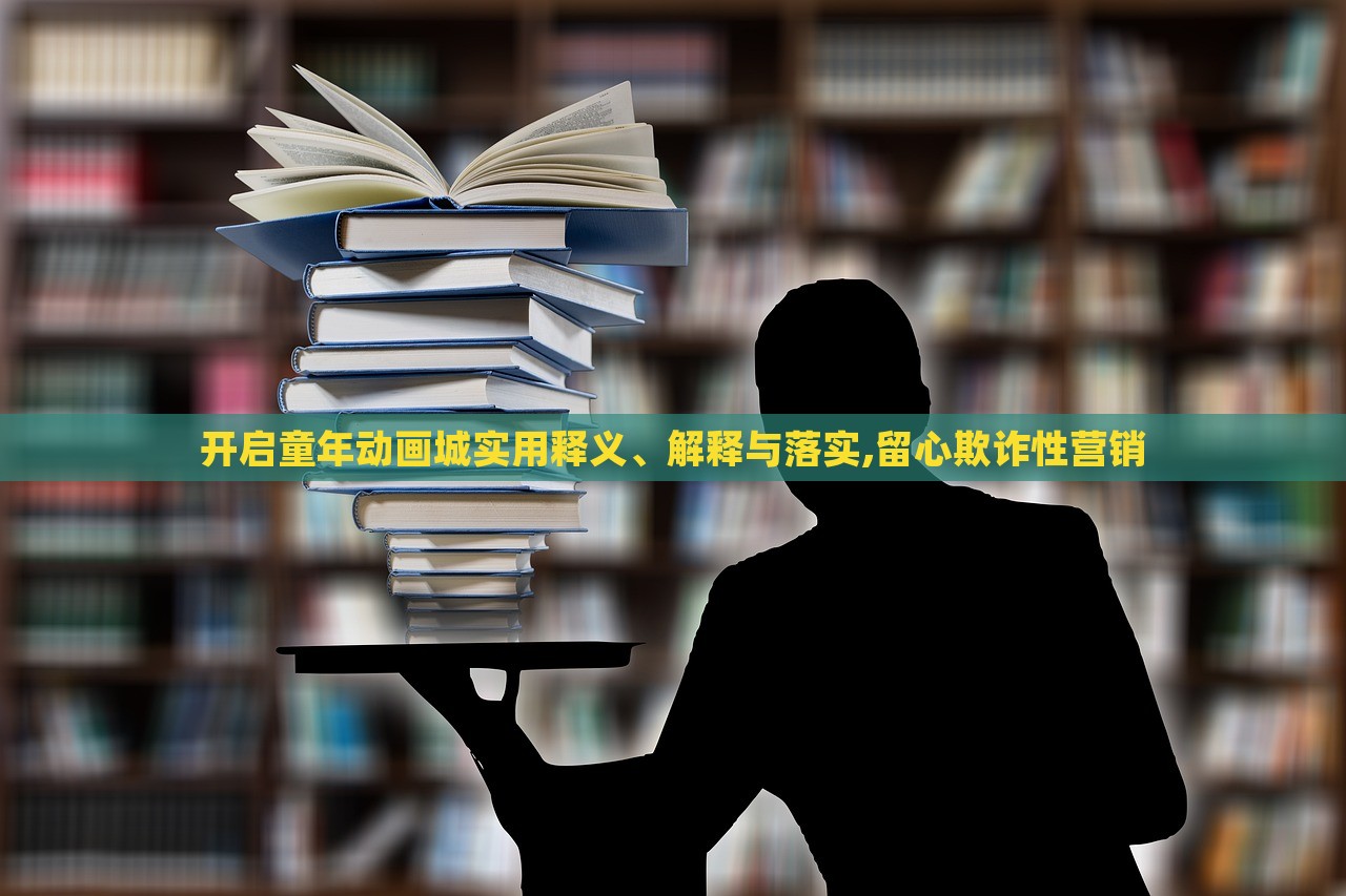 開啟童年動畫城實用釋義、解釋與落實,留心欺詐性營銷