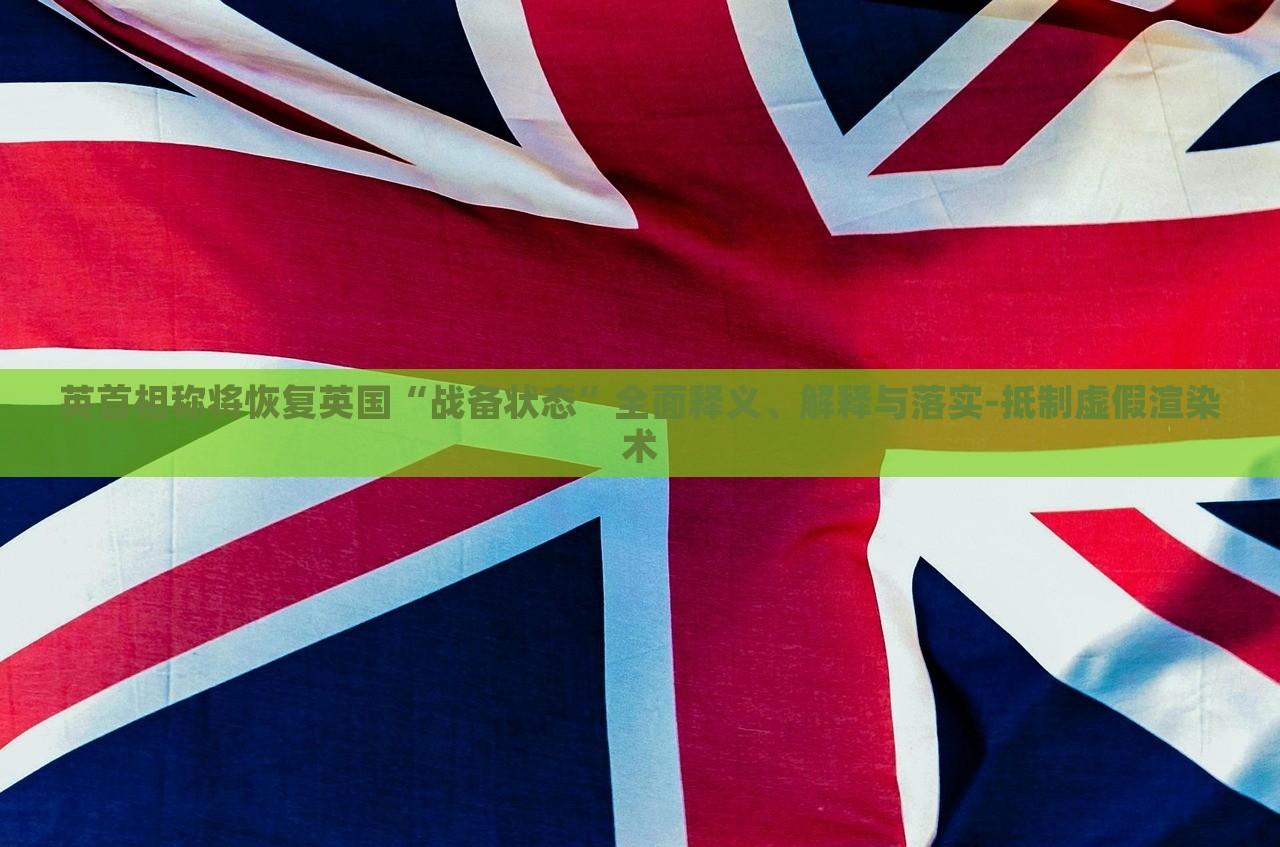 英首相稱將恢復(fù)英國“戰(zhàn)備狀態(tài)”全面釋義、解釋與落實(shí)-抵制虛假渲染術(shù)