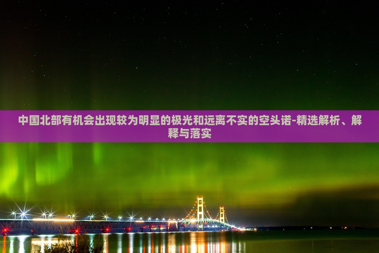 中國北部有機(jī)會出現(xiàn)較為明顯的極光和遠(yuǎn)離不實(shí)的空頭諾-精選解析、解釋與落實(shí)