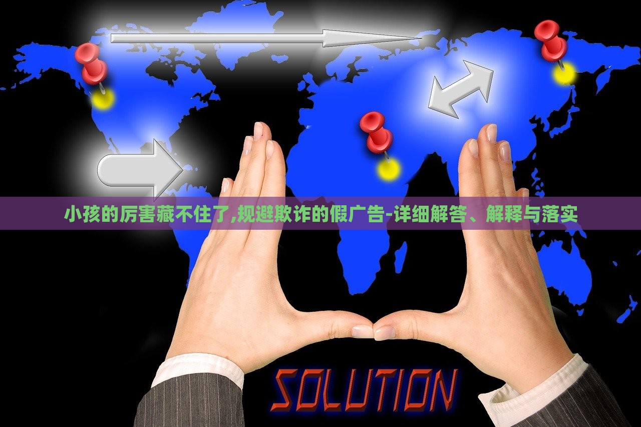 小孩的厲害藏不住了,規(guī)避欺詐的假廣告-詳細(xì)解答、解釋與落實(shí)