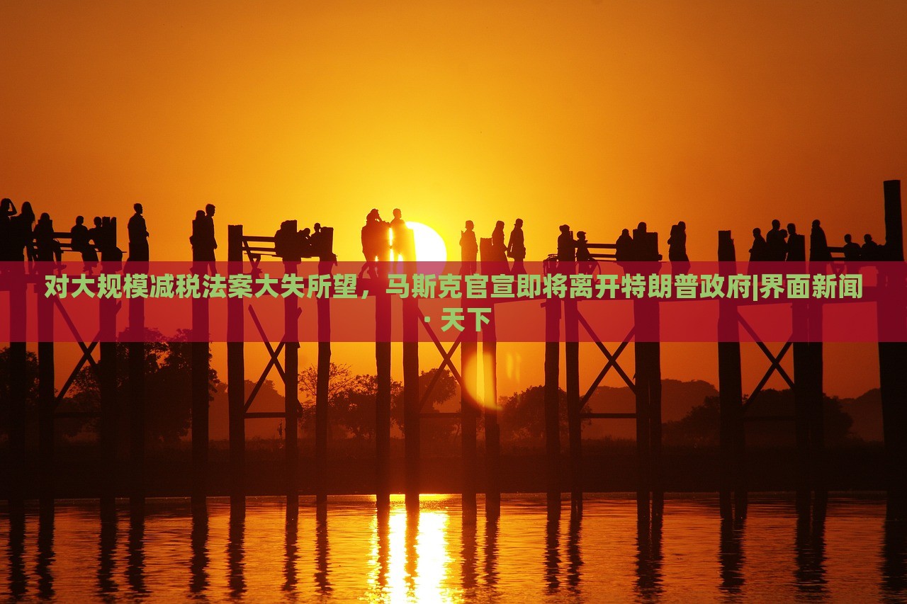 對大規(guī)模減稅法案大失所望，馬斯克官宣即將離開特朗普政府|界面新聞 · 天下