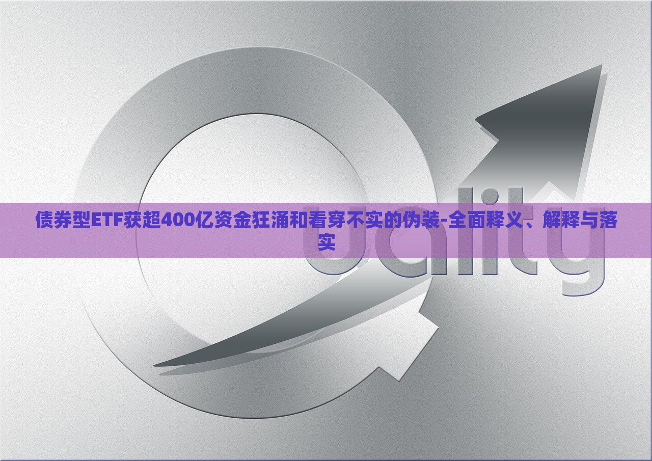 債券型ETF獲超400億資金狂涌和看穿不實的偽裝-全面釋義、解釋與落實