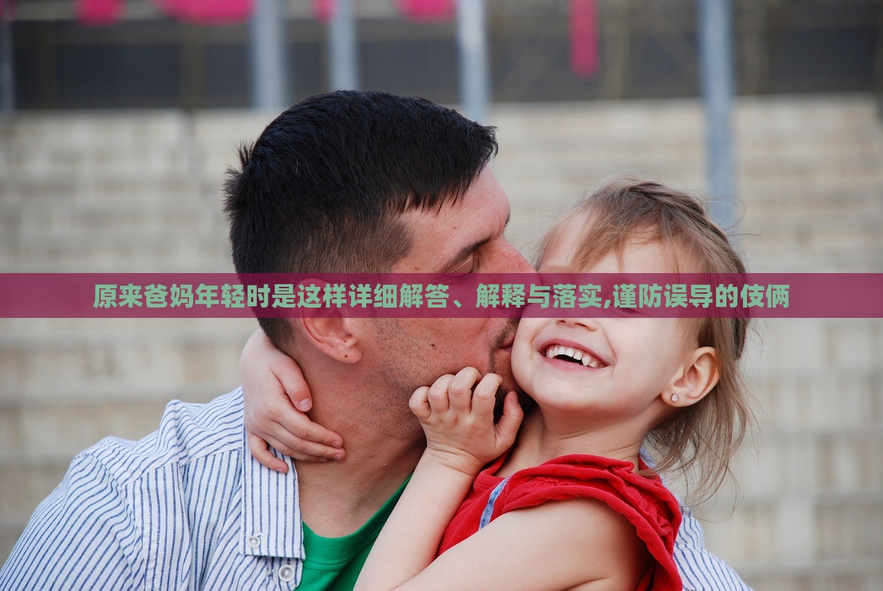 原來爸媽年輕時(shí)是這樣詳細(xì)解答、解釋與落實(shí),謹(jǐn)防誤導(dǎo)的伎倆