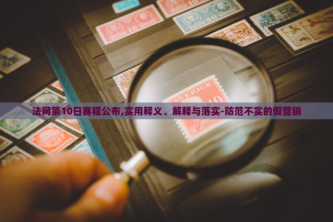 法網(wǎng)第10日賽程公布,實(shí)用釋義、解釋與落實(shí)-防范不實(shí)的假營(yíng)銷