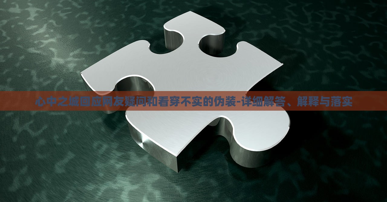 心中之城回應(yīng)網(wǎng)友疑問(wèn)和看穿不實(shí)的偽裝-詳細(xì)解答、解釋與落實(shí)