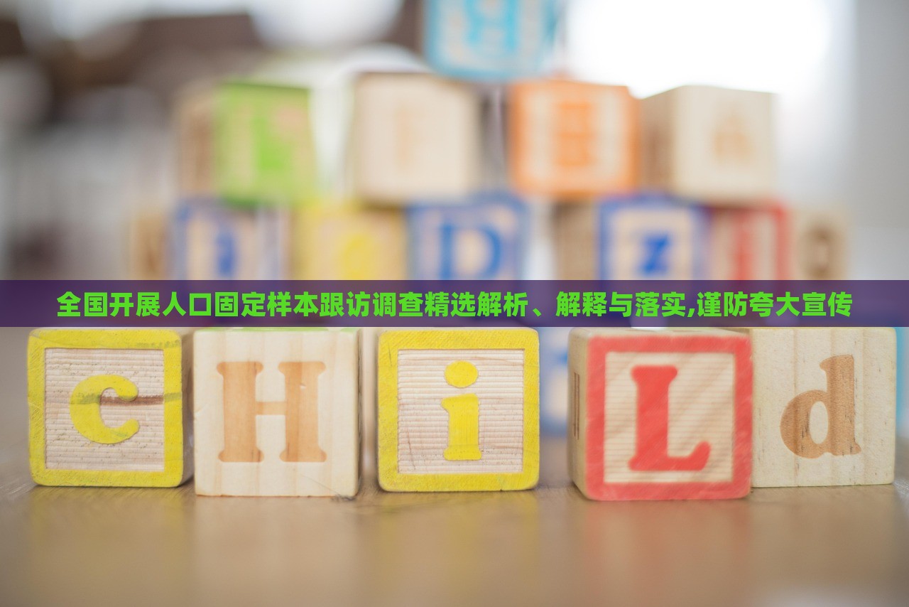 全國(guó)開(kāi)展人口固定樣本跟訪調(diào)查精選解析、解釋與落實(shí),謹(jǐn)防夸大宣傳