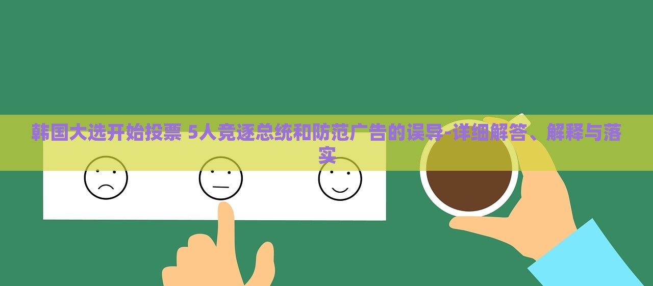 韓國大選開始投票 5人競(jìng)逐總統(tǒng)和防范廣告的誤導(dǎo)-詳細(xì)解答、解釋與落實(shí)
