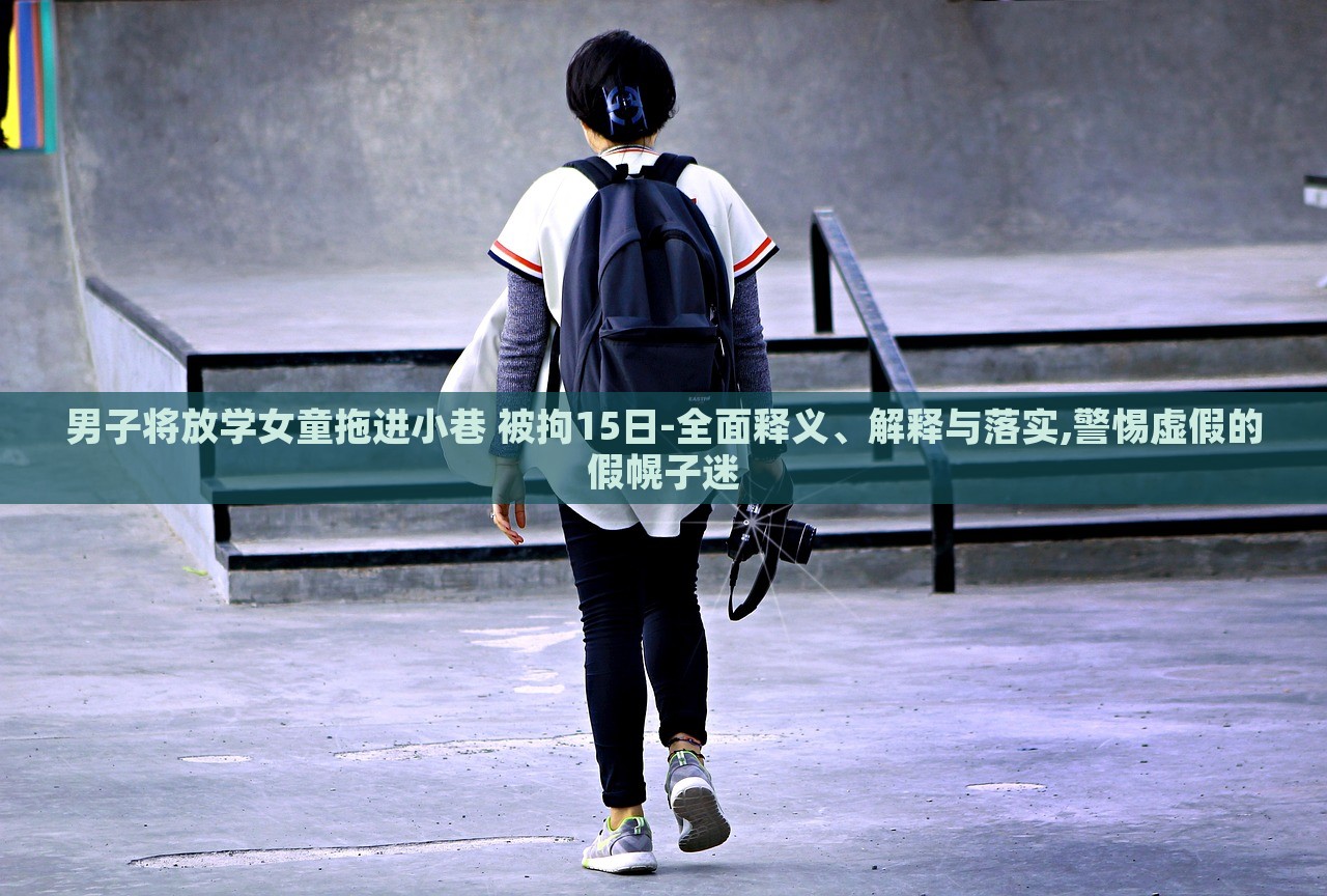 男子將放學女童拖進小巷 被拘15日-全面釋義、解釋與落實,警惕虛假的假幌子迷 男子將放學女童拖進小巷 被拘15日-全面釋義、解釋與落實,警惕虛假的假幌子迷