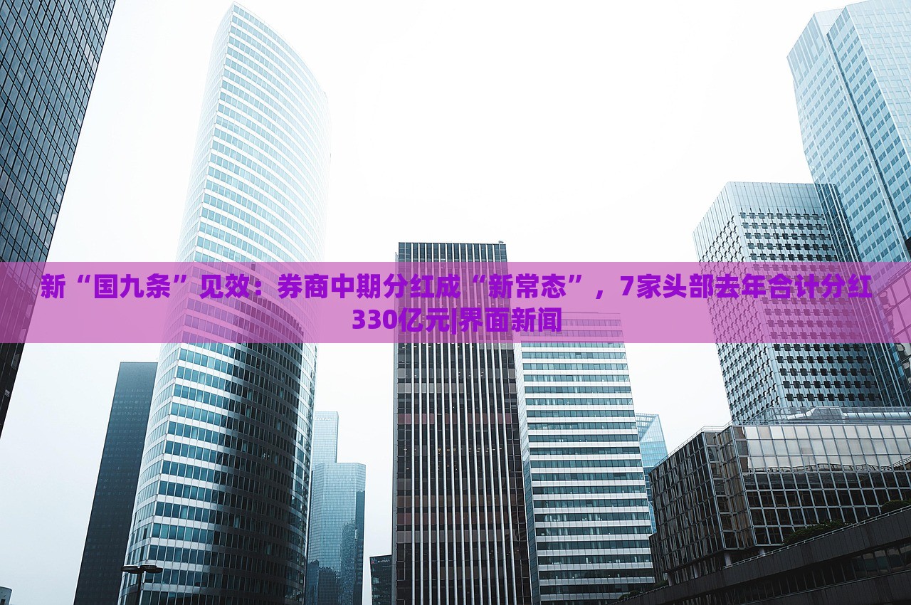 新“國九條”見效：券商中期分紅成“新常態(tài)”，7家頭部去年合計(jì)分紅330億元|界面新聞