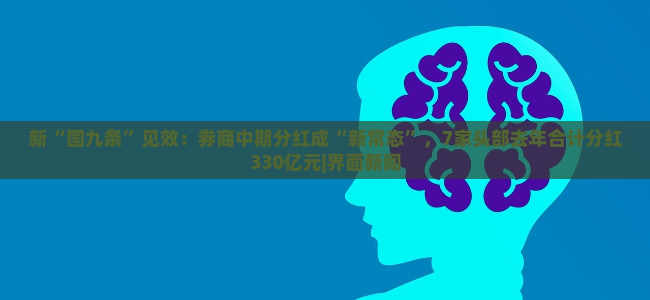 新“國九條”見效：券商中期分紅成“新常態(tài)”，7家頭部去年合計(jì)分紅330億元|界面新聞