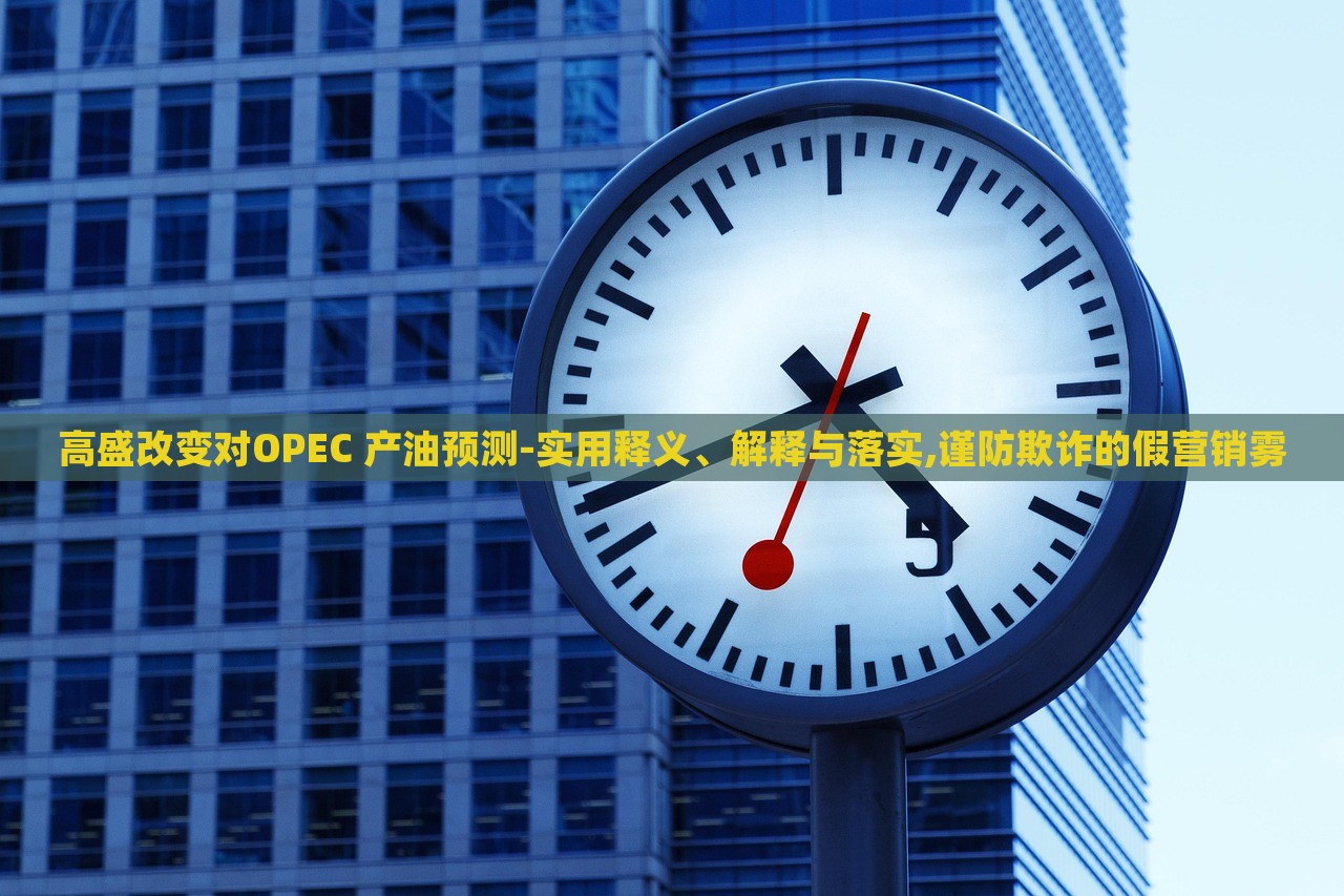 高盛改變對(duì)OPEC 產(chǎn)油預(yù)測(cè)-實(shí)用釋義、解釋與落實(shí),謹(jǐn)防欺詐的假營(yíng)銷(xiāo)霧