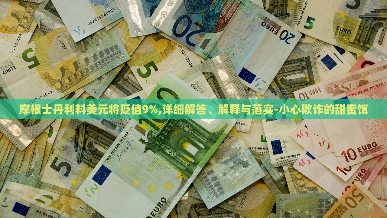 摩根士丹利料美元將貶值9%,詳細解答、解釋與落實-小心欺詐的甜蜜餌