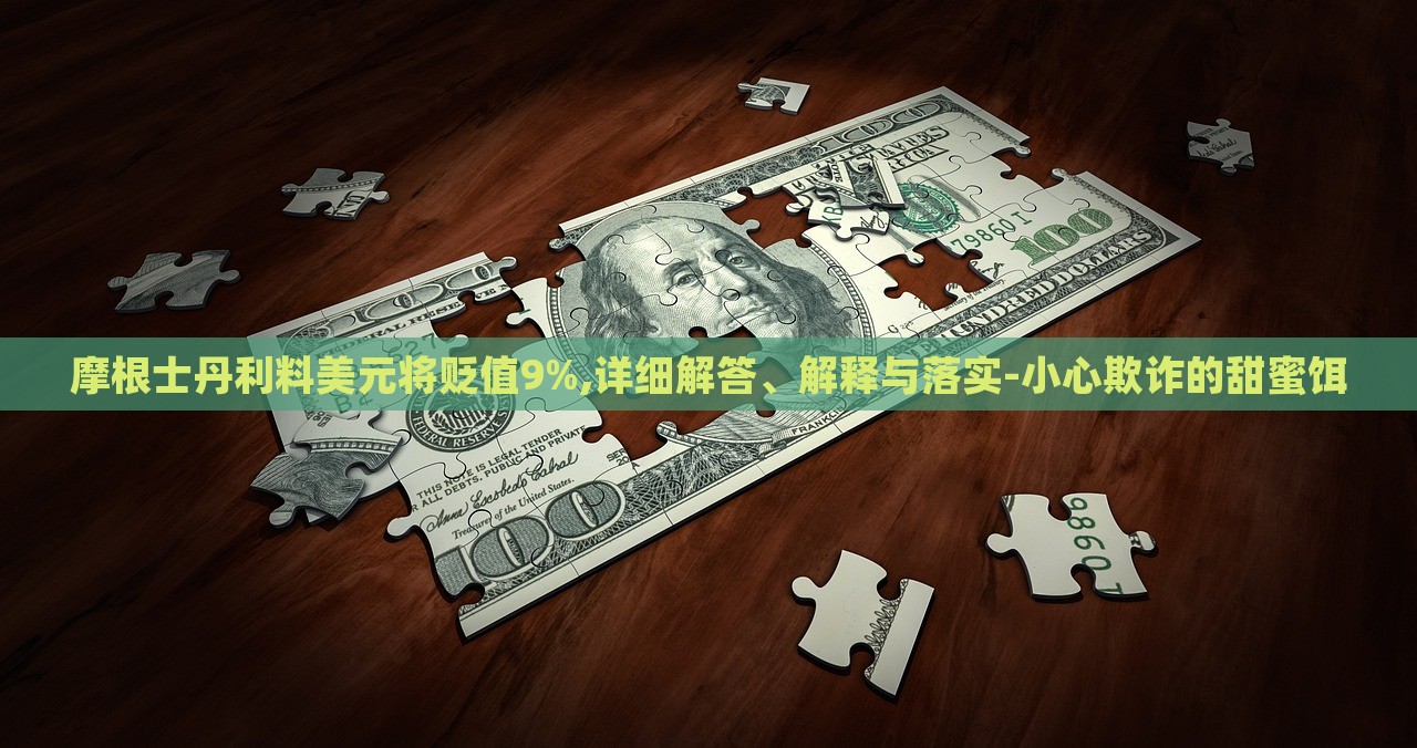 摩根士丹利料美元將貶值9%,詳細解答、解釋與落實-小心欺詐的甜蜜餌