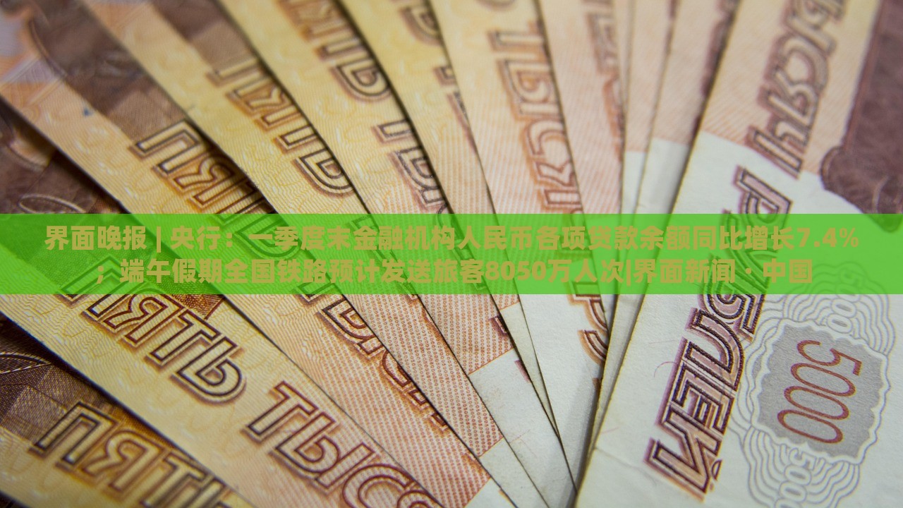 界面晚報(bào) | 央行：一季度末金融機(jī)構(gòu)人民幣各項(xiàng)貸款余額同比增長(zhǎng)7.4%；端午假期全國(guó)鐵路預(yù)計(jì)發(fā)送旅客8050萬(wàn)人次|界面新聞 · 中國(guó)