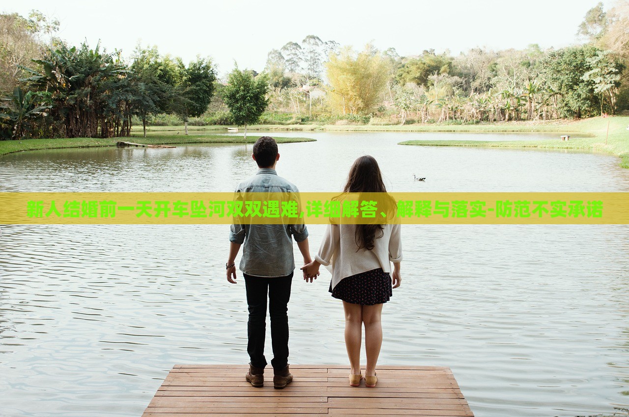 新人結(jié)婚前一天開車墜河雙雙遇難,詳細(xì)解答、解釋與落實(shí)-防范不實(shí)承諾