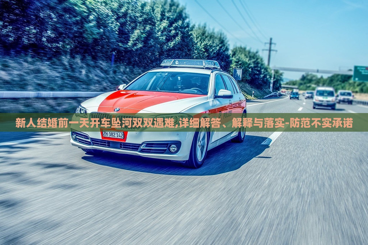 新人結(jié)婚前一天開車墜河雙雙遇難,詳細(xì)解答、解釋與落實(shí)-防范不實(shí)承諾