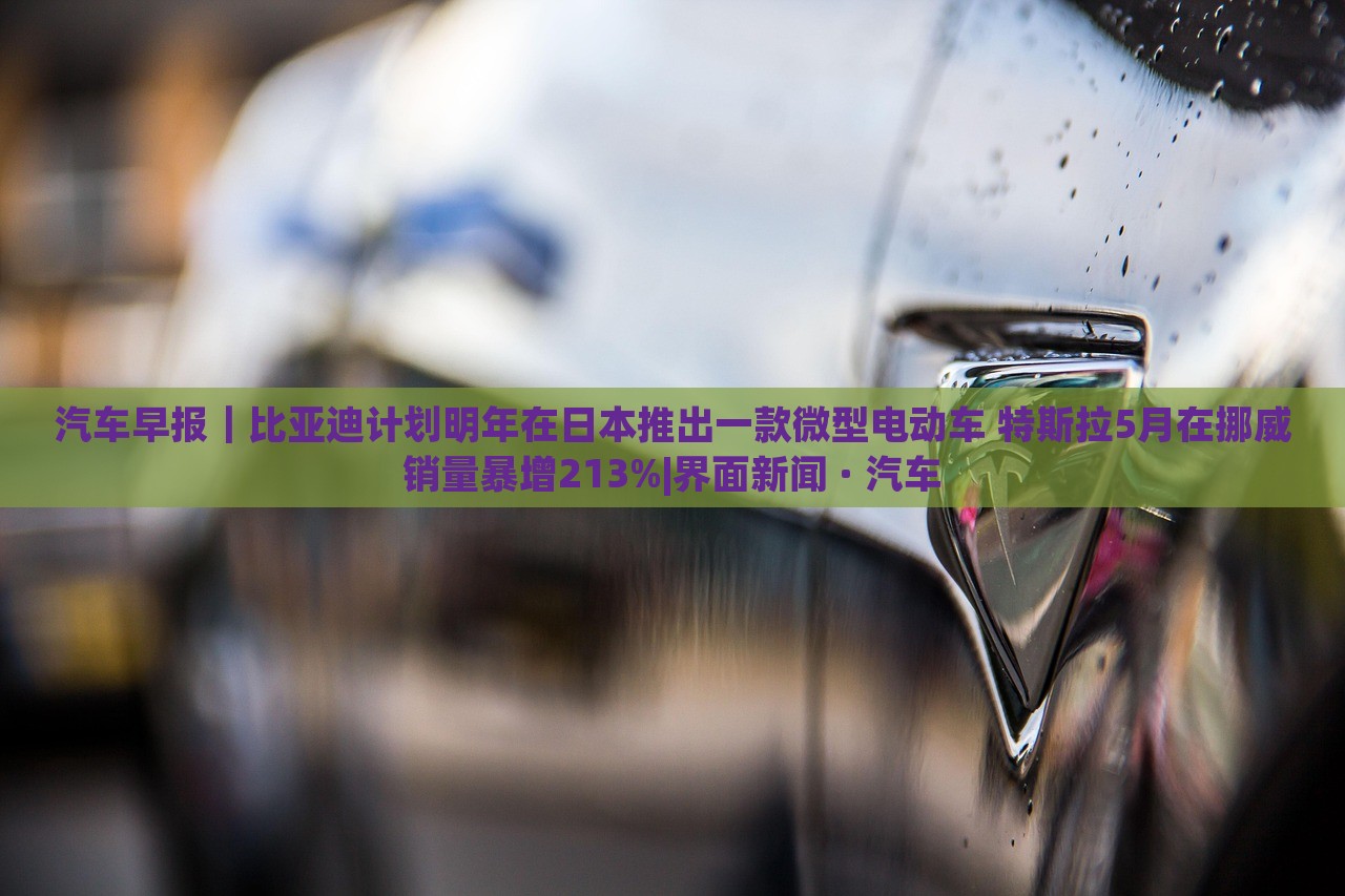 汽車(chē)早報(bào)|比亞迪計(jì)劃明年在日本推出一款微型電動(dòng)車(chē) 特斯拉5月在挪威銷(xiāo)量暴增213%|界面新聞 · 汽車(chē) 汽車(chē)早報(bào)|比亞迪計(jì)劃明年在日本推出一款微型電動(dòng)車(chē) 特斯拉5月在挪威銷(xiāo)量暴增213%|界面新聞 · 汽車(chē)