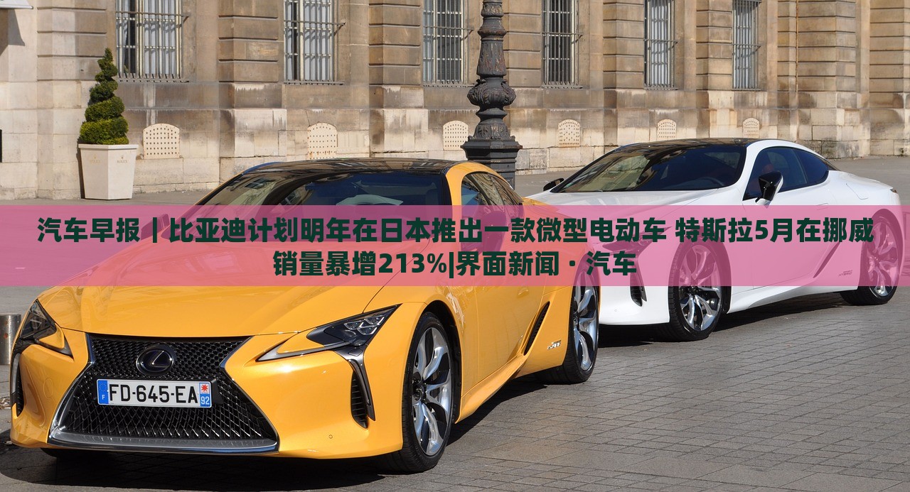 汽車(chē)早報(bào)|比亞迪計(jì)劃明年在日本推出一款微型電動(dòng)車(chē) 特斯拉5月在挪威銷(xiāo)量暴增213%|界面新聞 · 汽車(chē) 汽車(chē)早報(bào)|比亞迪計(jì)劃明年在日本推出一款微型電動(dòng)車(chē) 特斯拉5月在挪威銷(xiāo)量暴增213%|界面新聞 · 汽車(chē)