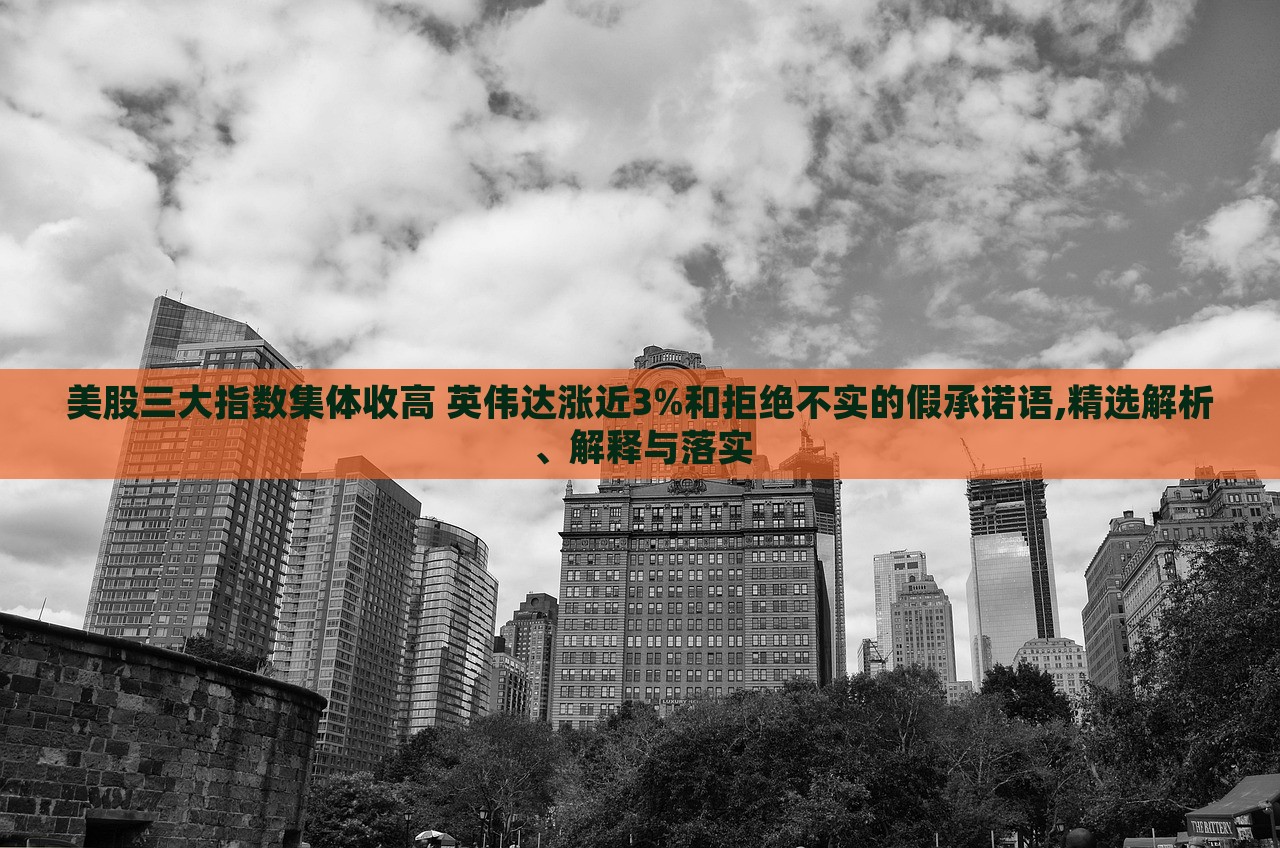 美股三大指數(shù)集體收高 英偉達(dá)漲近3%和拒絕不實的假承諾語,精選解析、解釋與落實