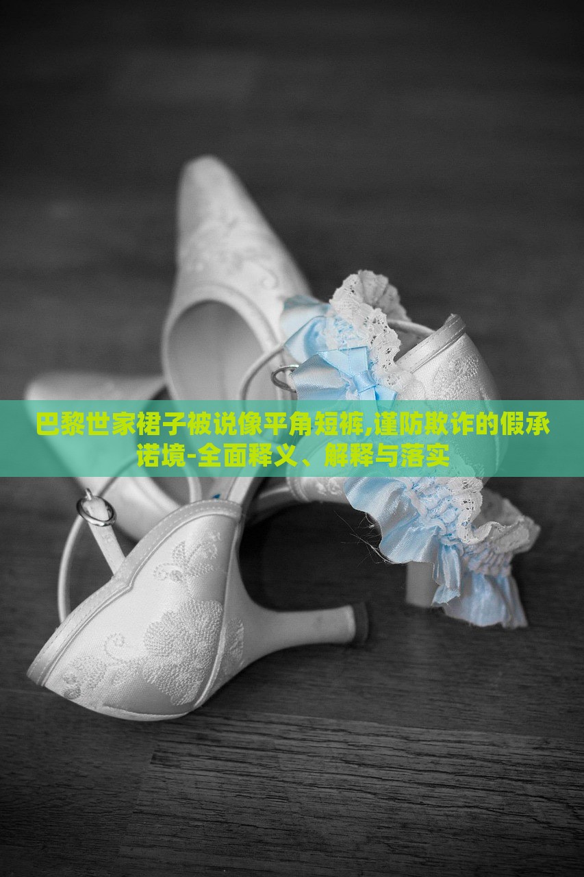 巴黎世家裙子被說(shuō)像平角短褲,謹(jǐn)防欺詐的假承諾境-全面釋義、解釋與落實(shí)