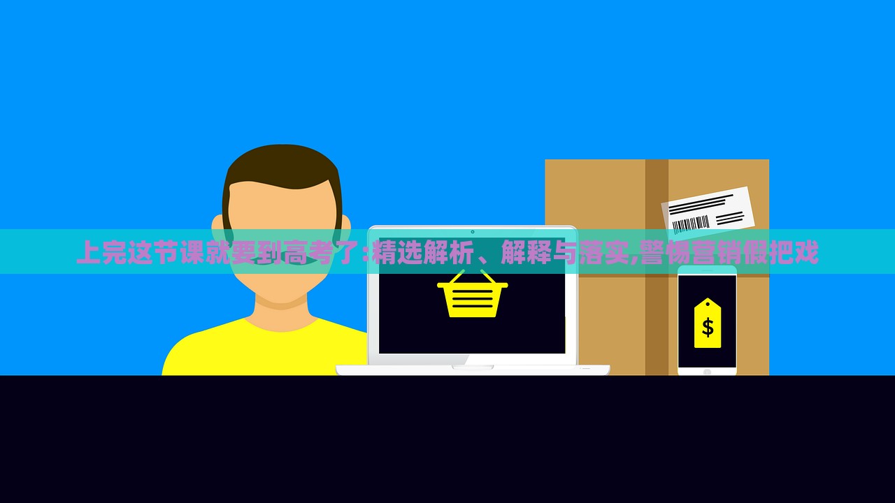上完這節(jié)課就要到高考了:精選解析、解釋與落實(shí),警惕營銷假把戲