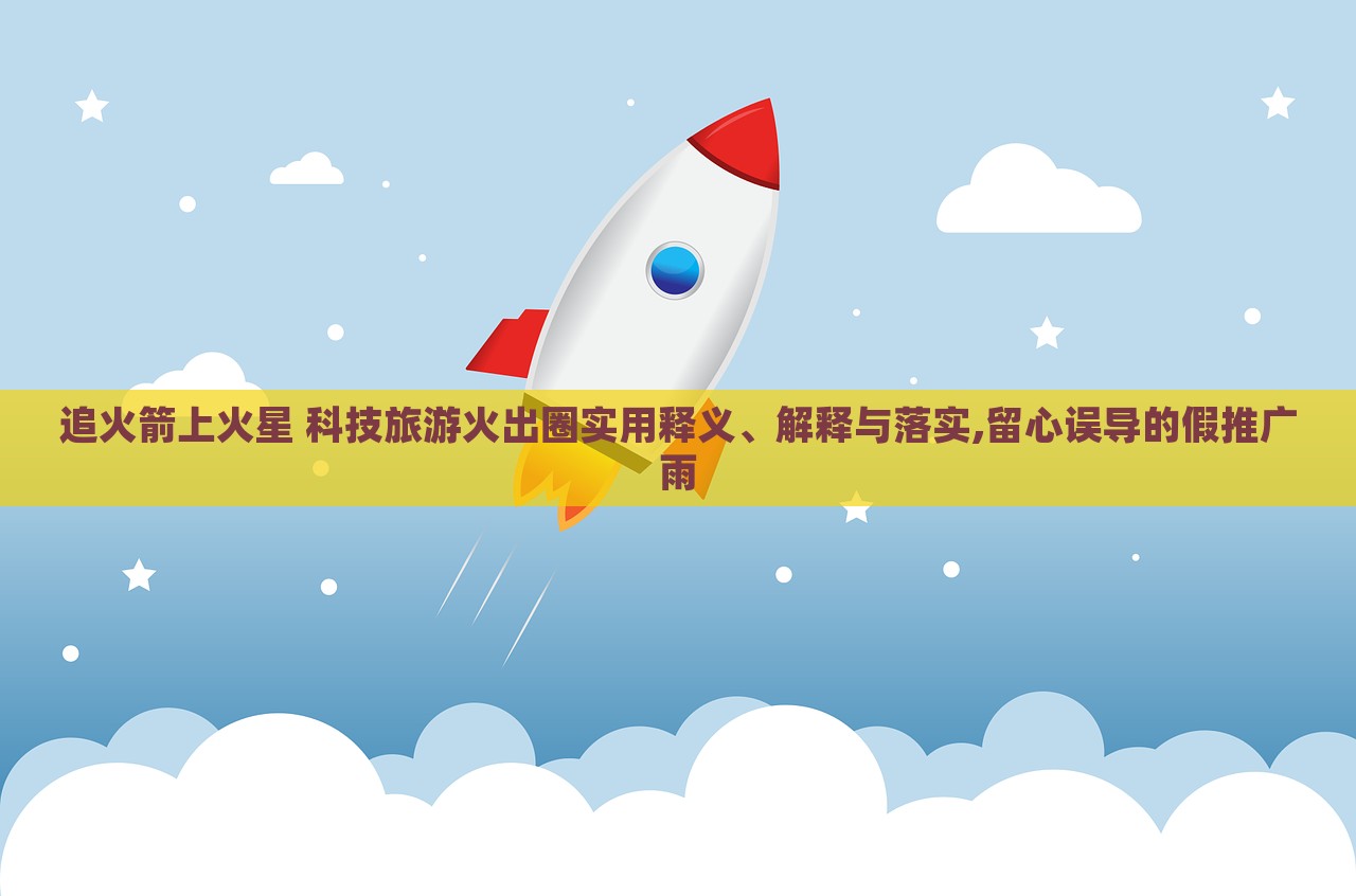 追火箭上火星 科技旅游火出圈實用釋義、解釋與落實,留心誤導的假推廣雨